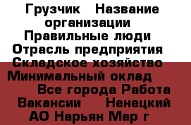 Грузчик › Название организации ­ Правильные люди › Отрасль предприятия ­ Складское хозяйство › Минимальный оклад ­ 29 000 - Все города Работа » Вакансии   . Ненецкий АО,Нарьян-Мар г.